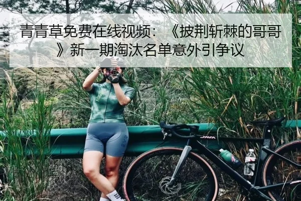 青青草免费在线视频：《披荆斩棘的哥哥》新一期淘汰名单意外引争议